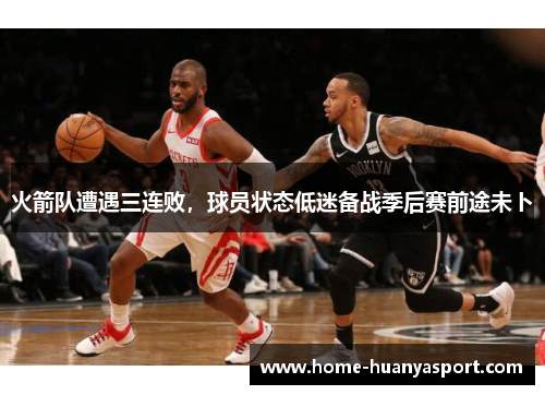 火箭队遭遇三连败，球员状态低迷备战季后赛前途未卜