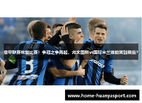 意甲联赛恢复比赛！争冠之争再起，尤文图斯vs国际米兰谁能笑到最后？
