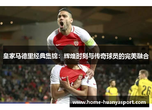 皇家马德里经典集锦：辉煌时刻与传奇球员的完美融合
