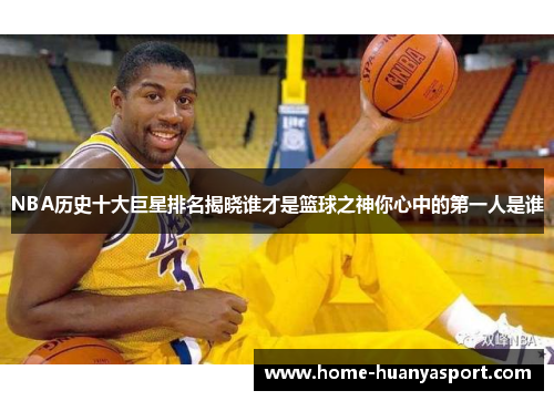 NBA历史十大巨星排名揭晓谁才是篮球之神你心中的第一人是谁