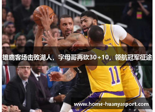 雄鹿客场击败湖人，字母哥再砍30+10，领航冠军征途