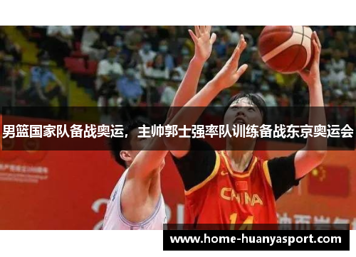男篮国家队备战奥运，主帅郭士强率队训练备战东京奥运会