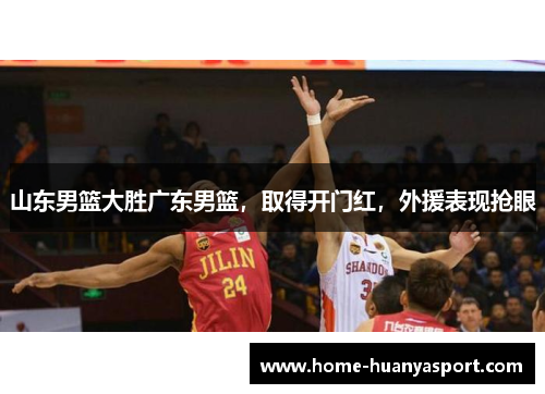 山东男篮大胜广东男篮，取得开门红，外援表现抢眼