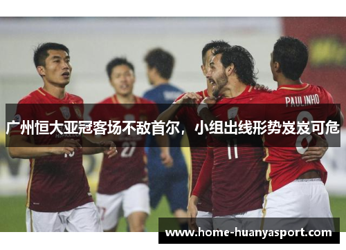 广州恒大亚冠客场不敌首尔，小组出线形势岌岌可危