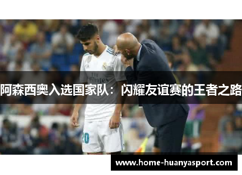 阿森西奥入选国家队：闪耀友谊赛的王者之路