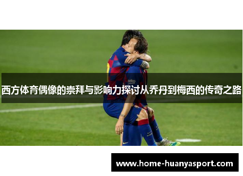 西方体育偶像的崇拜与影响力探讨从乔丹到梅西的传奇之路