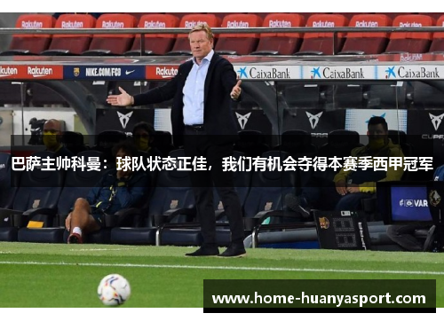 巴萨主帅科曼：球队状态正佳，我们有机会夺得本赛季西甲冠军