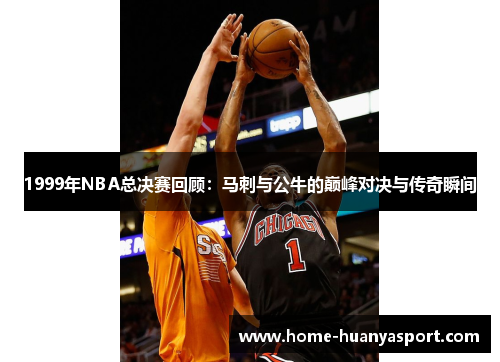 1999年NBA总决赛回顾：马刺与公牛的巅峰对决与传奇瞬间