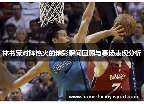 林书豪对阵热火的精彩瞬间回顾与赛场表现分析