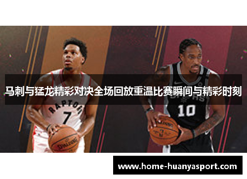 马刺与猛龙精彩对决全场回放重温比赛瞬间与精彩时刻